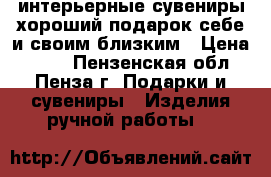 интерьерные сувениры-хороший подарок себе и своим близким › Цена ­ 350 - Пензенская обл., Пенза г. Подарки и сувениры » Изделия ручной работы   